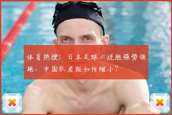 体育热搜：日本足球六连胜强势领跑，中国队差距如何缩小？