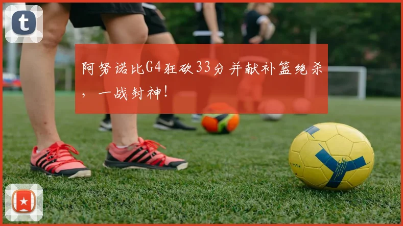 阿努诺比G4狂砍33分并献补篮绝杀,一战封神!