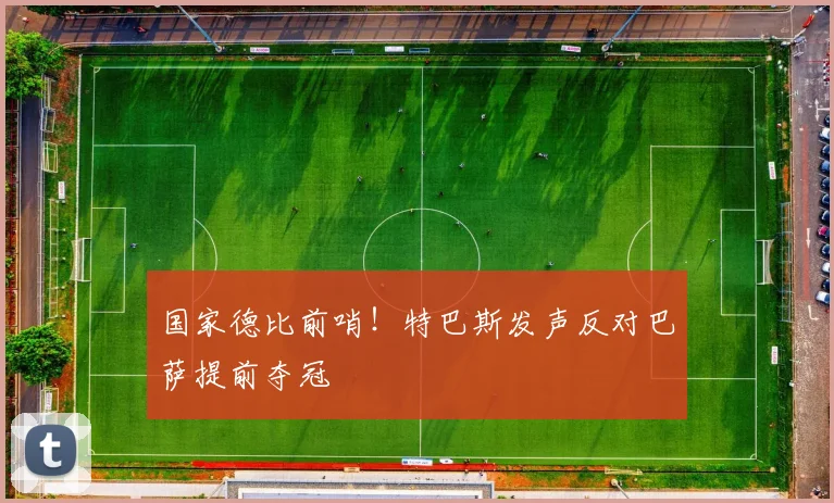 国家德比前哨!特巴斯发声反对巴萨提前夺冠