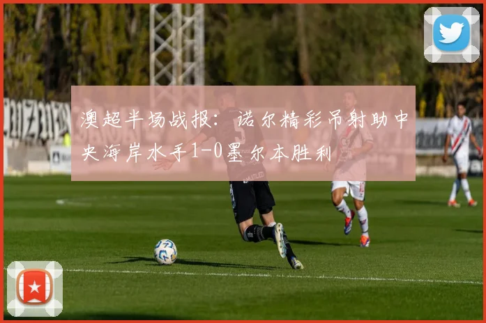 澳超半场战报:诺尔精彩吊射助中央海岸水手1-0墨尔本胜利