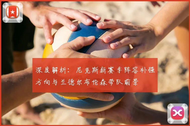 深度解析:尼克斯新赛季阵容补强方向与兰德尔布伦森带队前景