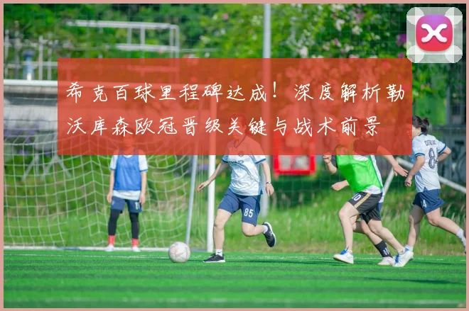 希克百球里程碑达成!深度解析勒沃库森欧冠晋级关键与战术前景