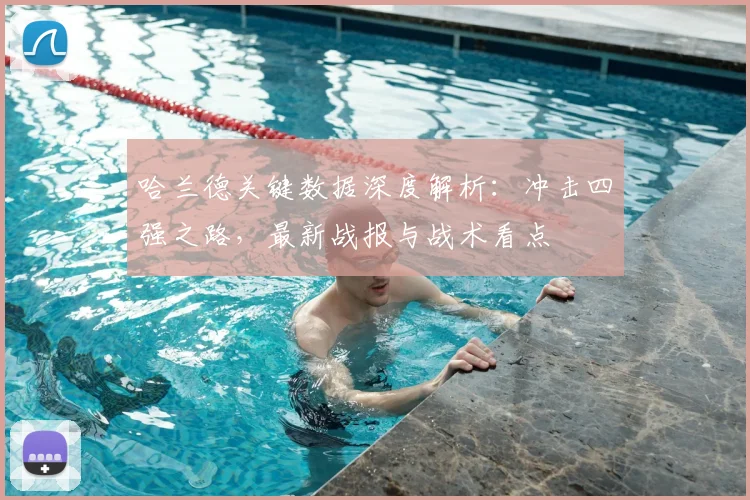 哈兰德关键数据深度解析:冲击四强之路,最新战报与战术看点
