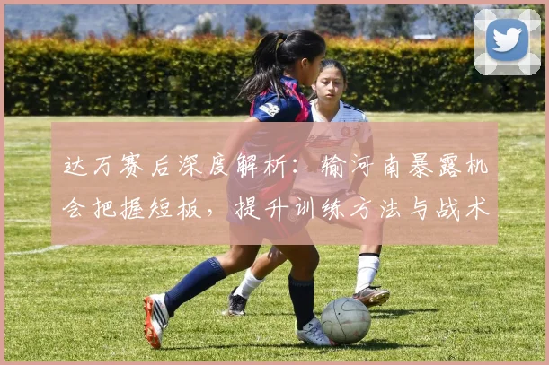 达万赛后深度解析：输河南暴露机会把握短板，提升训练方法与战术改进方向