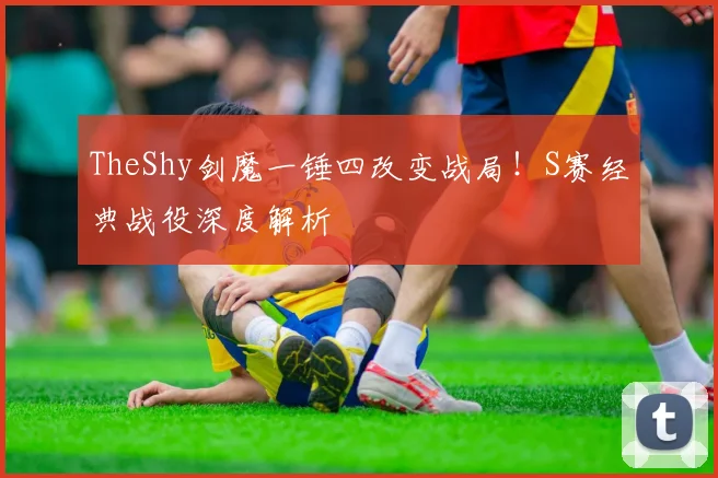 TheShy剑魔一锤四改变战局！S赛经典战役深度解析