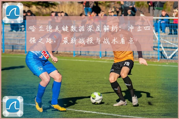 哈兰德关键数据深度解析:冲击四强之路,最新战报与战术看点
