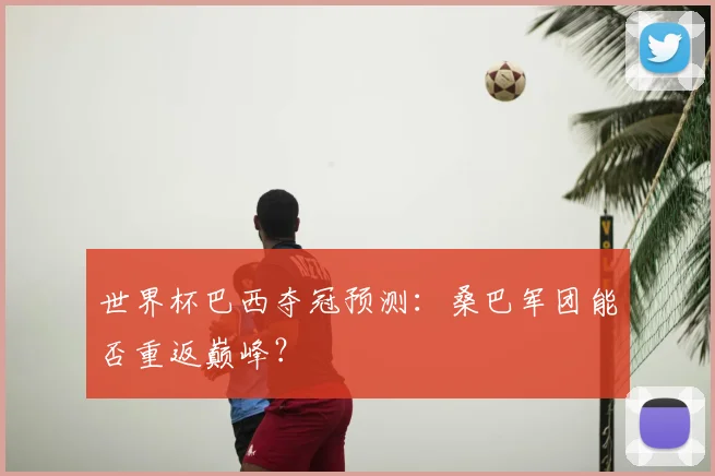 世界杯巴西夺冠预测:桑巴军团能否重返巅峰?