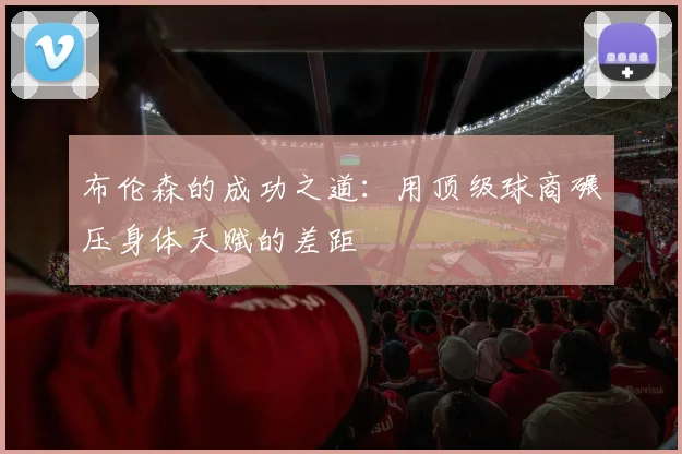 布伦森的成功之道：用顶级球商碾压身体天赋的差距