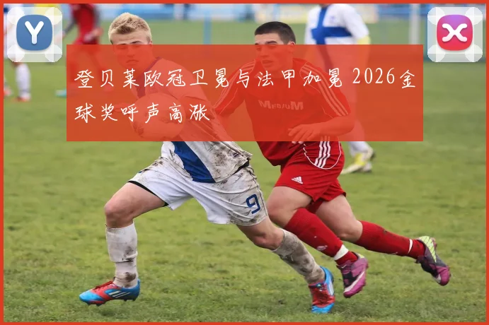 登贝莱欧冠卫冕与法甲加冕 2026金球奖呼声高涨