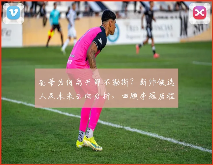 孔蒂为何离开那不勒斯?新帅候选人及未来去向分析,回顾夺冠历程