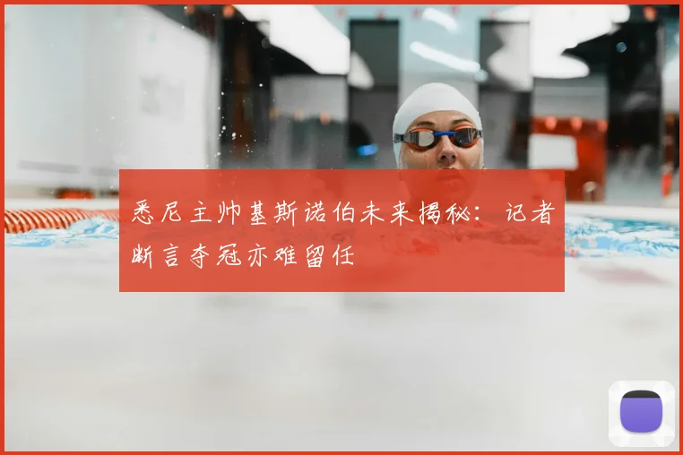 悉尼主帅基斯诺伯未来揭秘：记者断言夺冠亦难留任
