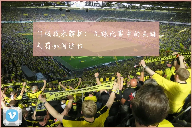 门线技术解析:足球比赛中的关键判罚如何运作