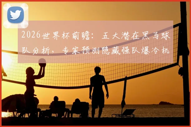 2026世界杯前瞻:五大潜在黑马球队分析,专家预测隐藏强队爆冷机会