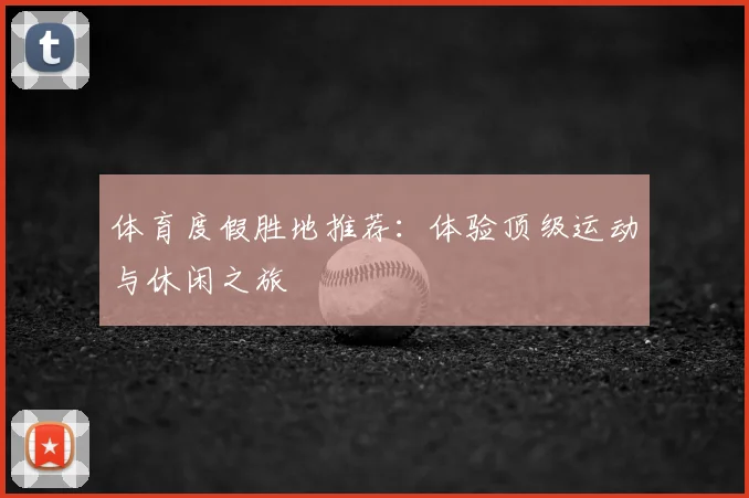 体育度假胜地推荐：体验顶级运动与休闲之旅