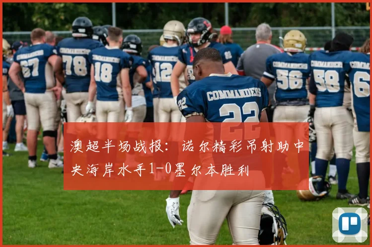 澳超半场战报:诺尔精彩吊射助中央海岸水手1-0墨尔本胜利