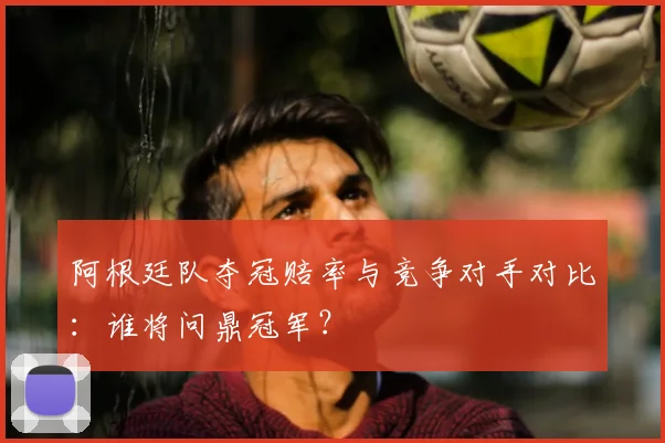阿根廷队夺冠赔率与竞争对手对比:谁将问鼎冠军?