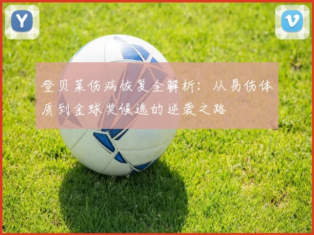登贝莱伤病恢复全解析：从易伤体质到金球奖候选的逆袭之路