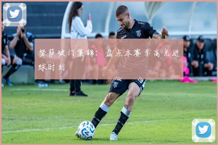努萨破门集锦:盘点本赛季高光进球时刻