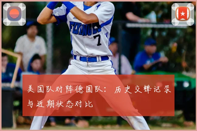 美国队对阵德国队:历史交锋记录与近期状态对比