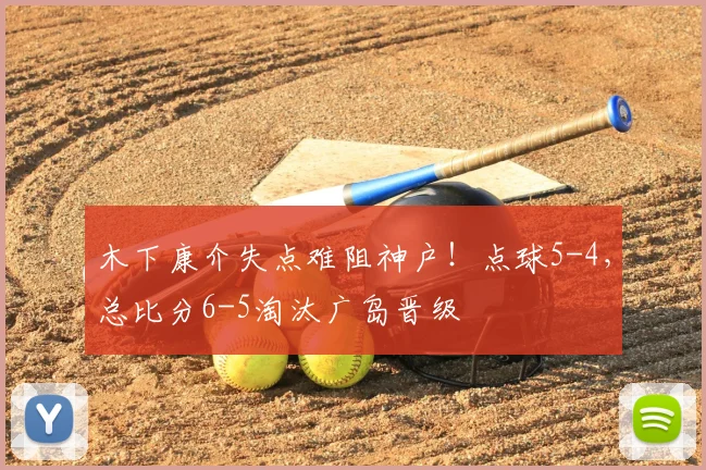 木下康介失点难阻神户!点球5-4,总比分6-5淘汰广岛晋级