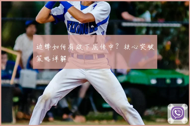 边锋如何有效下底传中？核心突破策略详解