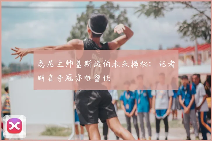悉尼主帅基斯诺伯未来揭秘:记者断言夺冠亦难留任