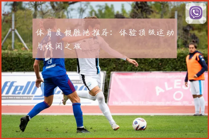 体育度假胜地推荐：体验顶级运动与休闲之旅