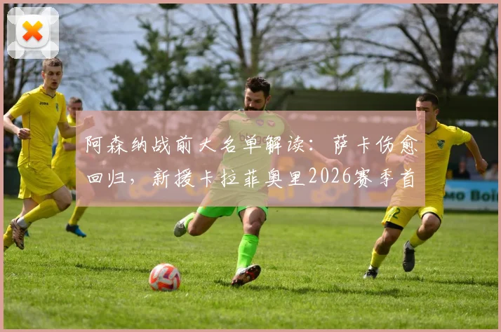 阿森纳战前大名单解读:萨卡伤愈回归,新援卡拉菲奥里2026赛季首入选引热议