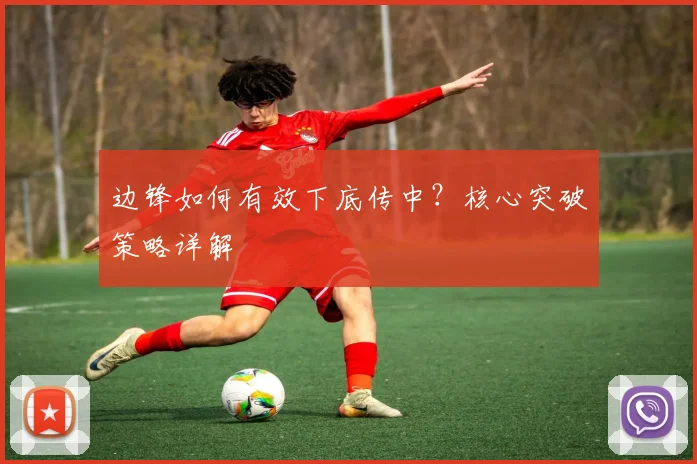 边锋如何有效下底传中?核心突破策略详解