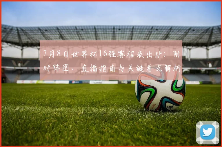 7月8日世界杯16强赛程表出炉:附对阵图、直播指南与关键看点解析